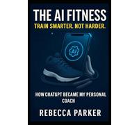 The AI Fitness - Train Smarter. Not Harder.: How ChatGPT Became My Personal Coach
