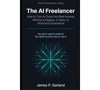 The AI Freelancer: How to Turn AI Tools Into Real Income - Without a Degree, a Team, or Technical Experience
