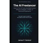 The AI Freelancer: How to Turn AI Tools Into Real Income - Without a Degree, a Team, or Technical Experience