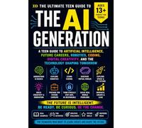 The AI Generation: A Teen Guide to Artificial Intelligence, Future Careers, Robotics, Coding, Digital Creativity, and the Technology Shaping Tomorrow