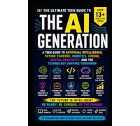 The AI Generation: A Teen Guide to Artificial Intelligence, Future Careers, Robotics, Coding, Digital Creativity, and the Technology Shaping Tomorrow