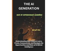 THE AI GENERATION: Rise of Superhuman Learners: Understanding How Children Learn, Create, Communicate, and Navigate the Opportunities and Risks of Artificial Intelligence
