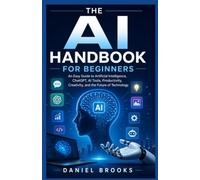 THE AI HANDBOOK FOR BEGINNERS: An Easy Guide to Artificial Intelligence, ChatGPT, AI Tools, Productivity, Creativity, and the Future of Technology