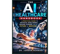 THE AI HEALTHCARE HANDBOOK: A Practical Guide to Artificial Intelligence, Machine Learning, and the Future of Medicine.