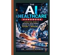 THE AI HEALTHCARE HANDBOOK: A Practical Guide to Artificial Intelligence, Machine Learning, and the Future of Medicine.