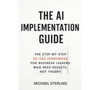 The AI Implementation Guide: The 30-Day Framework for Business Leaders Who Need Results, Not Theory
