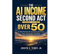 The AI Income Second Act over 50 -- Second Edition: A One-Person AI Consulting Business. Easy, Actionable Roadmap. Your Experience is Enough.