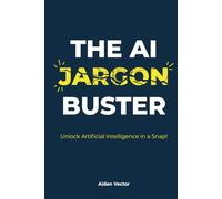 The AI Jargon Buster: UNLOCK Artificial Intelligence in a Snap!: A Plain-English Guide to Understanding and Using AI Terminology