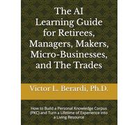 The AI Learning Guide for Retirees, Managers, Makers, Micro-Businesses, and The Trades: How to Build a Personal Knowledge Corpus (PKC) and Turn a Lifetime of Experience into a Living Resource