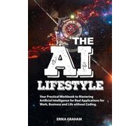 The AI Lifestyle for Beginners: Your Practical Workbook to Mastering Artificial Intelligence for Real Applications for Work, Business and Life without Coding.