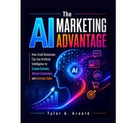 The AI Marketing Advantage: How Small Businesses Can Use Artificial Intelligence to Create Content, Attract Customers, and Increase Sales