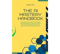 The AI Mastery Handbook: The Complete ChatGPT and OpenAI Companion: Build, Write, and Grow with Artificial Intelligence for Work, Study, and Business Success