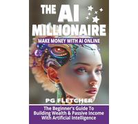 THE AI MILLIONAIRE: The Beginner's Guide To Building Wealth & Passive Income With Artificial Intelligence