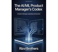 The AI/ML Product Manager's Codex: A Guide to Strategic Leadership and Execution