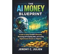 The AI Money Blueprint: A Guide to Using ChatGPT Effectively, Mastering AI Prompting Skills, and Creating Digital Income Streams as a Beginner