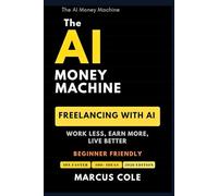 The AI Money Machine: Freelancing With AI - Work Less, Earn More, Live Better