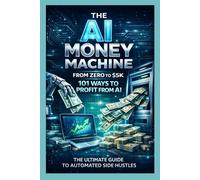 The AI Money Machine: From Zero to $5K, 101 Ways to Profit from AI & The Ultimate Guide to Automated Side Hustles