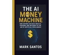 The AI Money Machine: How Anyone Can Build Wealth, Freedom, and Influence in the Age of Artificial Intelligence