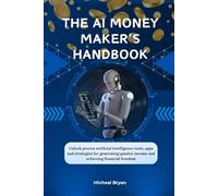 The AI money maker's Handbook: Unlock proven artificial intelligence tools, apps and strategies for generating passive income and achieving financial freedom