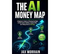 The AI Money Map: A Beginner’s Guide to Choosing the Right AI Side Hustle, Building a Simple Offer, and Taking Action in 30 Days