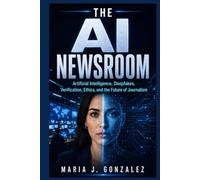 THE AI NEWSROOM: Artificial Intelligence, Deepfakes, Verification, Ethics, and the Future of Journalism