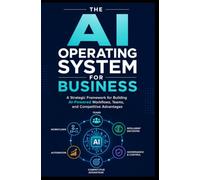 THE AI OPERATING SYSTEM FOR BUSINESS: A Strategic Framework for Building AI-Powered Workflows, Teams, and Competitive Advantages