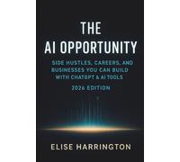 The AI Opportunity: Side Hustles, Careers, and Businesses You Can Build with ChatGPT & AI Tools - 2026 Edition