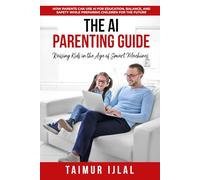 The AI Parenting Guide: Raising Kids in the Age of Smart Machines: How Parents Can Use AI for Education, Balance, and Safety While Preparing Children for the Future
