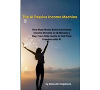 The AI Passive Income Machine: How Busy Moms Build Automated Income Streams in 15 Minutes a Day. From Side Hustle to Full-Time Freedom with AI