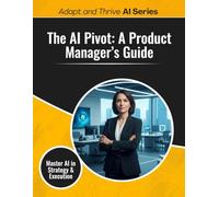 The AI Pivot: A Product Manager’s Guide: Master AI in Strategy & Execution
