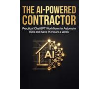 The AI-Powered Contractor: Practical ChatGPT Workflows & Prompts to Automate Bids, Speed Up Estimates, and Save 15 Hours a Week for Trades & Home Services