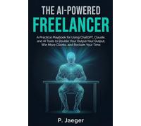The AI-Powered Freelancer:: A Practical Playbook for Using ChatGPT, Claude, and AI Tools to Double Your Output, Win More Clients, and Reclaim Your Time