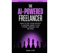 The AI-Powered Freelancer: How to 10x Your Output & Income Using AI on Fiverr, Upwork, And Beyond