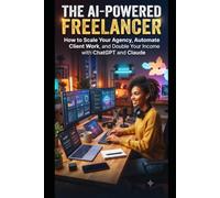 THE AI-POWERED FREELANCER: HOW TO SCALE YOUR AGENCY, AUTOMATE CLIENT WORK, AND DOUBLE YOUR INCOME WITH CHATGPT AND CLAUDE