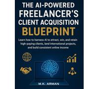 The AI-Powered Freelancer’s Client Acquisition Blueprint: Learn how to harness AI to attract, win, and retain high-paying clients, land international projects, and build consistent online income