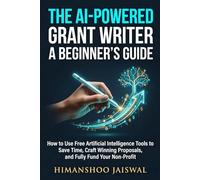 The AI-Powered Grant Writer: A Beginner's Guide on How to Use Free Artificial Intelligence Tools to Save Time, Craft Winning Proposals, and Fully Fund Your Non-Profit