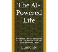 The AI-Powered Life: How to Use Artificial Intelligence to Save Time, Reduce Stress, and Simplify Everyday Living