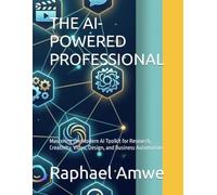 THE AI-POWERED PROFESSIONAL: Mastering the Modern AI Toolkit for Research, Creativity, Video, Design, and Business Automation