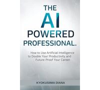 The AI-Powered Professional: THow to Use Artificial Intelligence to Double Your Productivity and Future-Proof Your Career.