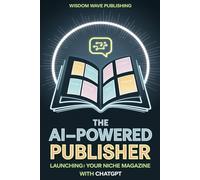 The AI-Powered Publisher: Launching Your Niche Magazine with ChatGPT: A Beginner’s Guide to Using AI Tools to Create, Design, and Grow Your Own Magazine