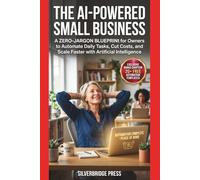 The AI-Powered Small Business: A Zero-Jargon Blueprint for Owners to Automate Daily Tasks, Cut Costs, and Scale Faster with Artificial Intelligence