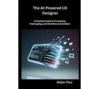 The AI-Powered UX Designer: A Practical Guide to Prompting, Prototyping, and Workflow Automation