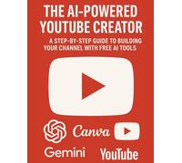 The AI-Powered YouTube Creator: A Step-by-Step Guide to Building Your Channel with Free AI Tools: The AI-Powered YouTube Creator: A Step-by-Step Guide to Building & Growing Your Channel