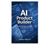 The AI Product Builder: From Concept to Code: A Practical Guide to Building Products in the Age of AI