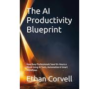 The AI Productivity Blueprint: How Busy Professionals Save 10+ Hours a Week Using AI Tools, Automation & Smart Workflows