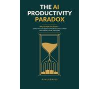 The AI Productivity Paradox: Why AI Made You Busier - and the Five-Lever System to Win Back 10 Hours a Week with ChatGPT, Claude, and Copilot