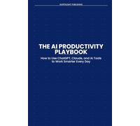 The AI Productivity Playbook: How to Use ChatGPT, Claude, and AI Tools to Work Smarter, Automate Your Day, and Get More Done - No Tech Background Required