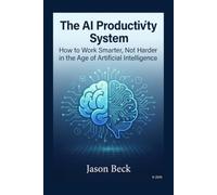 The AI Productivity System: How to Work Smarter, Not Harder in the Age of Artificial Intelligence