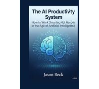 The AI Productivity System: How to Work Smarter, Not Harder in the Age of Artificial Intelligence