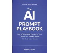 The AI Prompt Playbook: How to Write Better Prompts for Work, Writing, and Problem Solving - With Ready-to-Use Templates